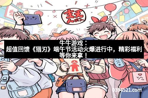 牛牛游戏:超值回馈《猎刃》端午节活动火爆进行中,精彩福利等你来拿!